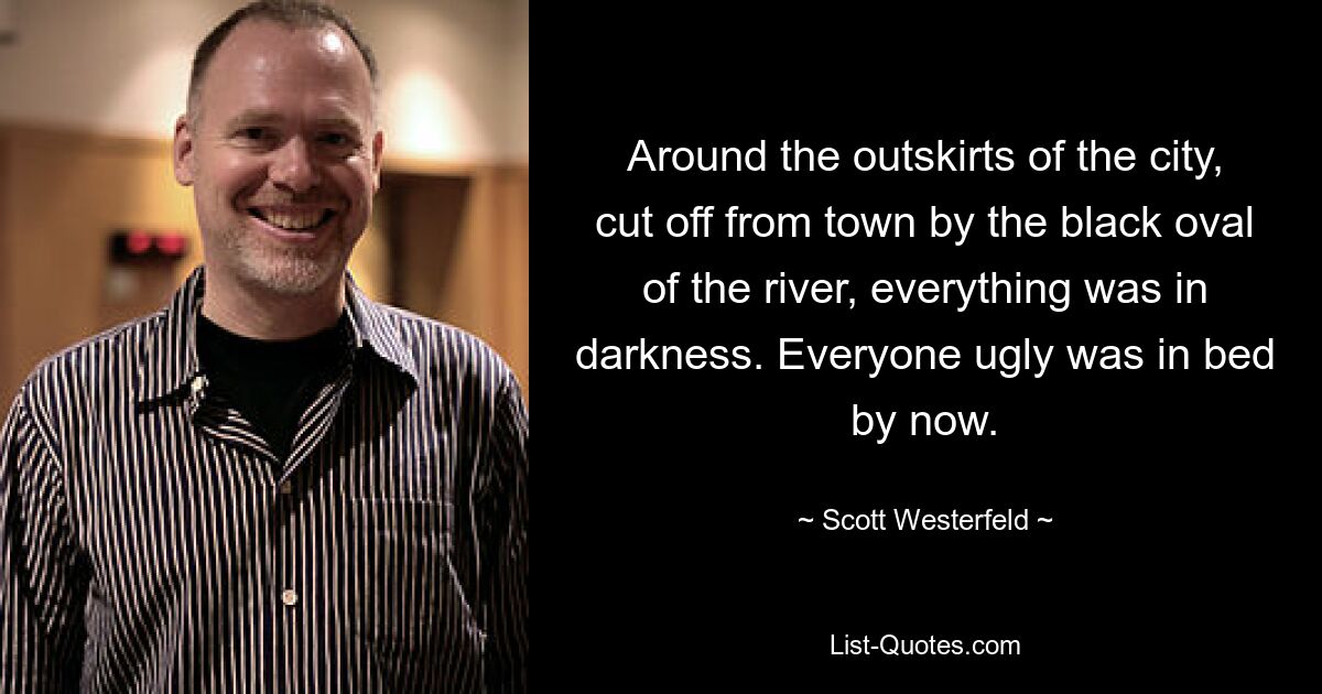 Around the outskirts of the city, cut off from town by the black oval of the river, everything was in darkness. Everyone ugly was in bed by now. — © Scott Westerfeld