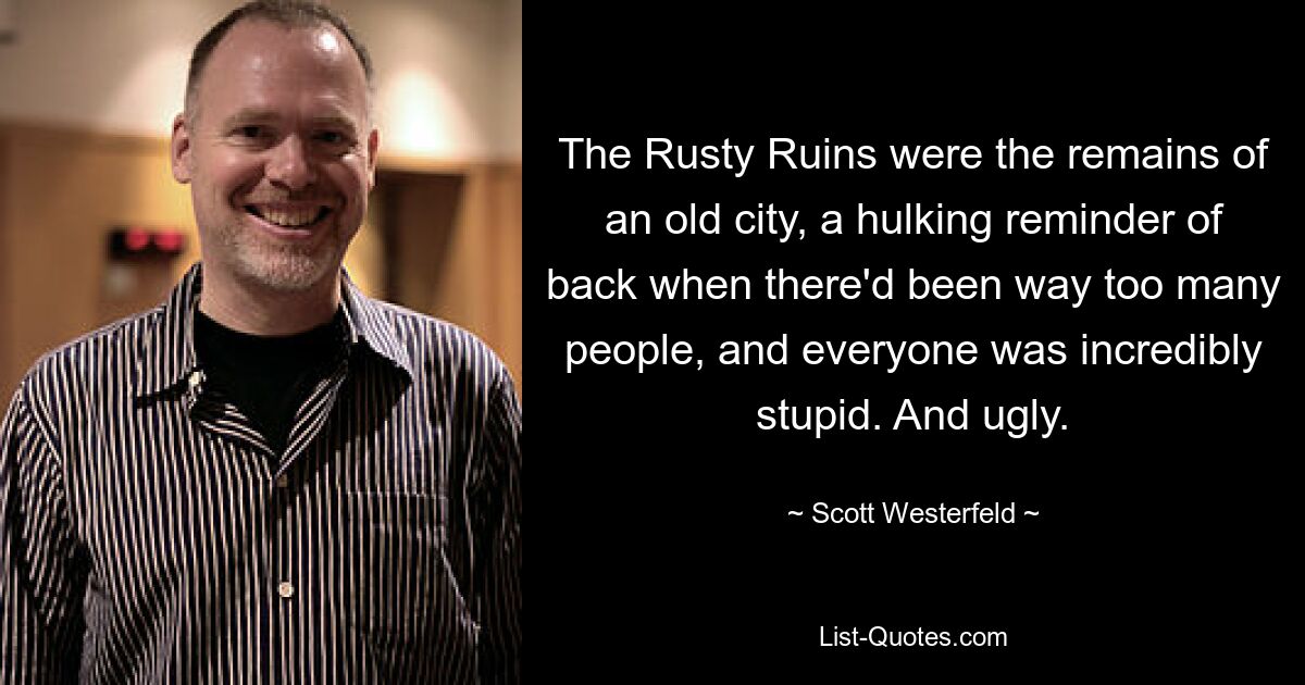 The Rusty Ruins were the remains of an old city, a hulking reminder of back when there'd been way too many people, and everyone was incredibly stupid. And ugly. — © Scott Westerfeld