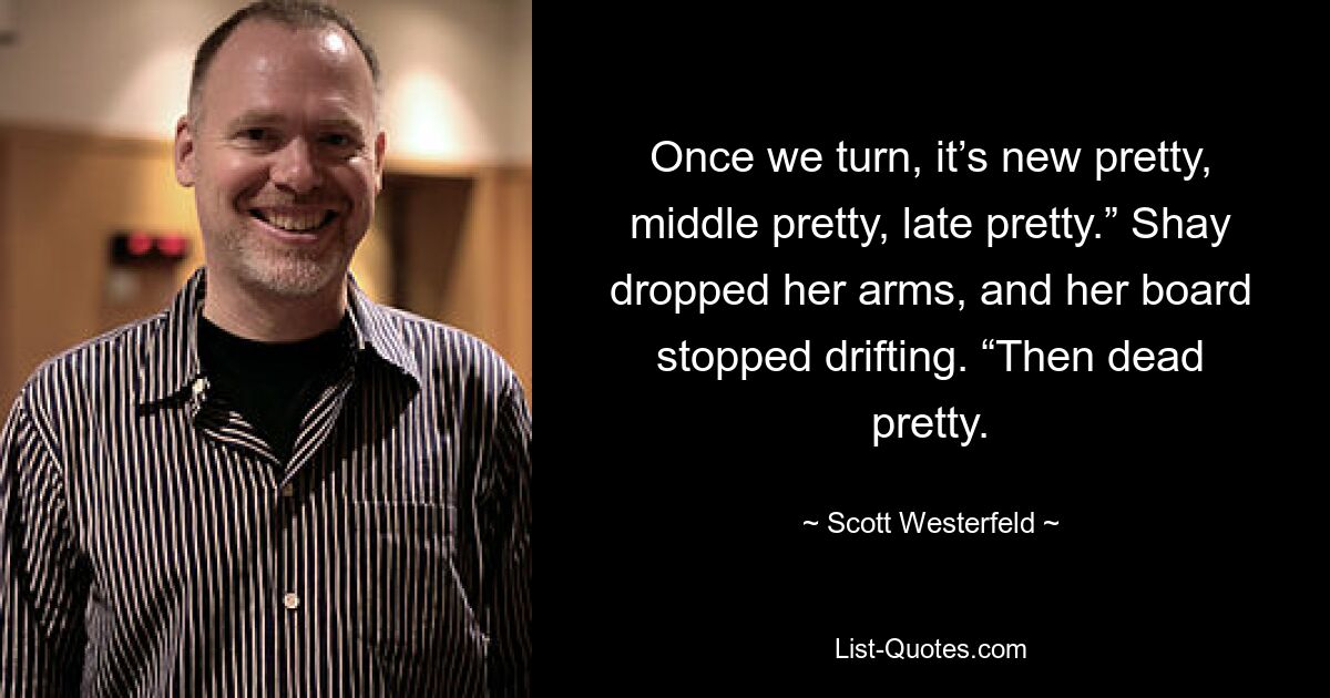 Once we turn, it’s new pretty, middle pretty, late pretty.” Shay dropped her arms, and her board stopped drifting. “Then dead pretty. — © Scott Westerfeld