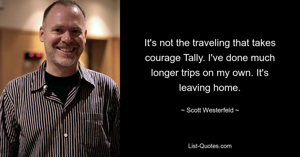 It's not the traveling that takes courage Tally. I've done much longer trips on my own. It's leaving home. — © Scott Westerfeld