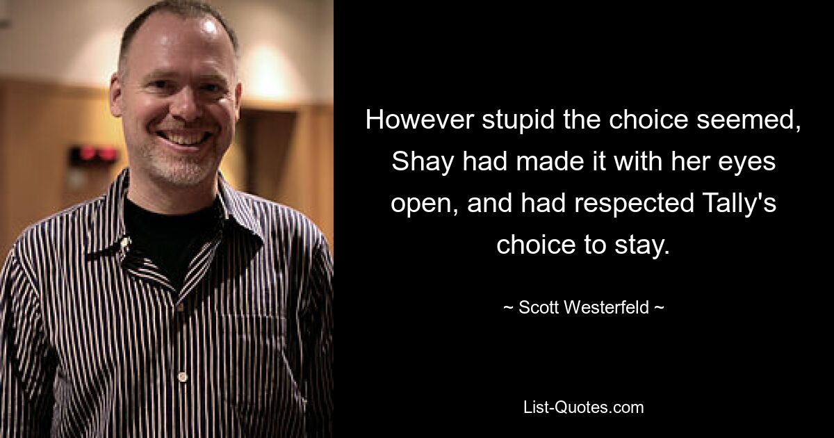 However stupid the choice seemed, Shay had made it with her eyes open, and had respected Tally's choice to stay. — © Scott Westerfeld