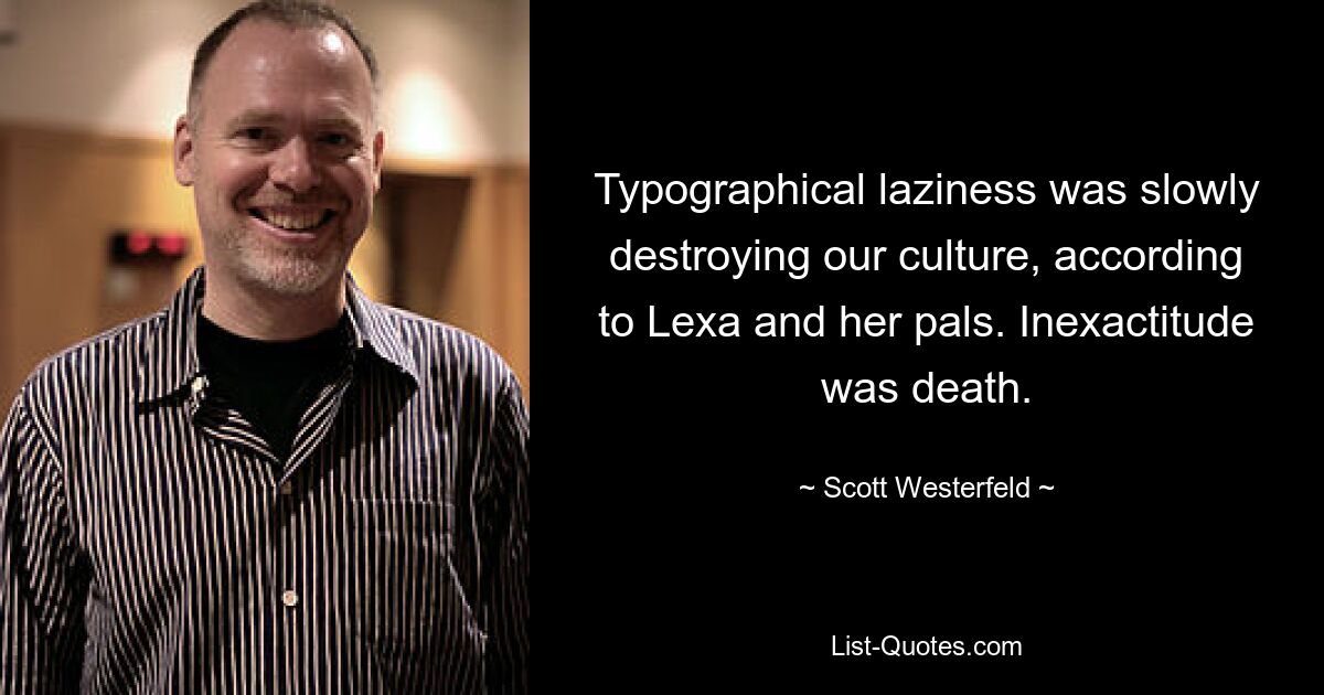 Typographical laziness was slowly destroying our culture, according to Lexa and her pals. Inexactitude was death. — © Scott Westerfeld