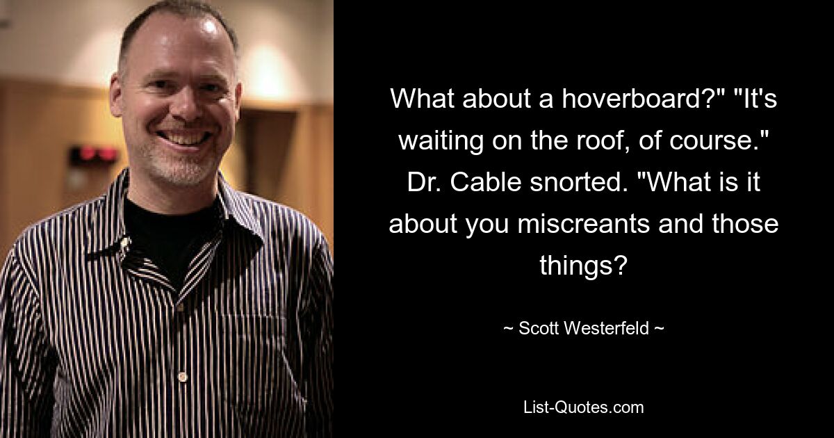 What about a hoverboard?" "It's waiting on the roof, of course." Dr. Cable snorted. "What is it about you miscreants and those things? — © Scott Westerfeld