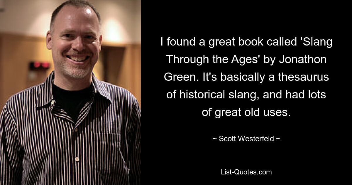 I found a great book called 'Slang Through the Ages' by Jonathon Green. It's basically a thesaurus of historical slang, and had lots of great old uses. — © Scott Westerfeld