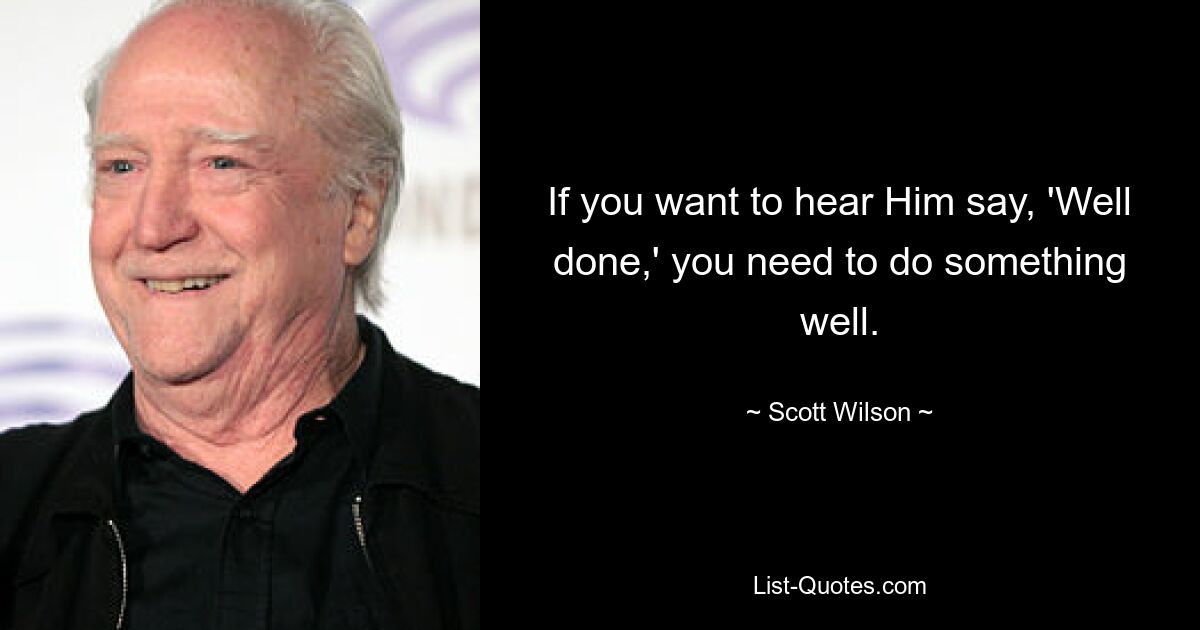 If you want to hear Him say, 'Well done,' you need to do something well. — © Scott Wilson