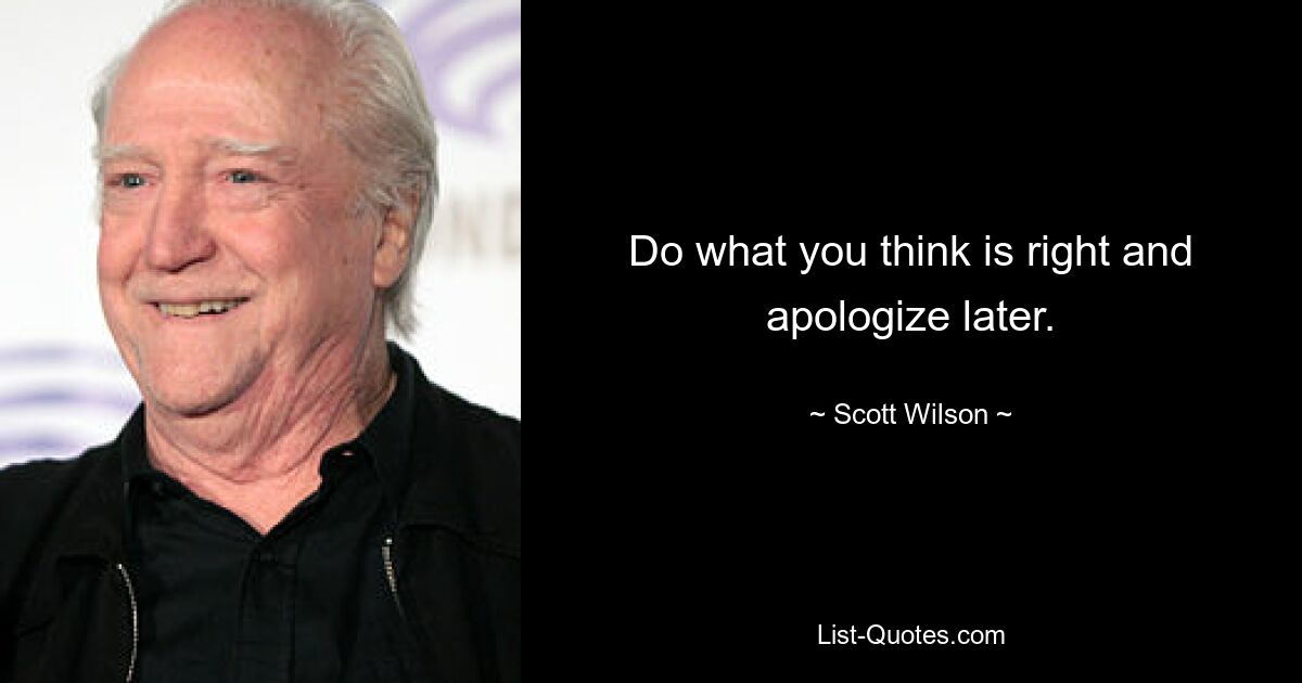 Do what you think is right and apologize later. — © Scott Wilson