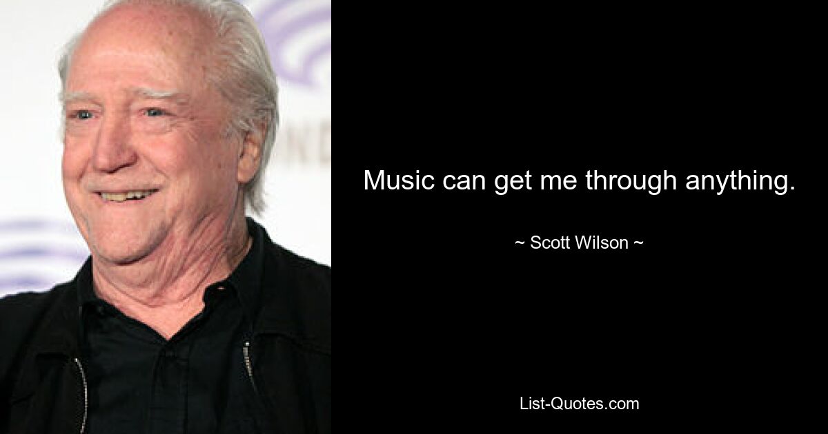 Music can get me through anything. — © Scott Wilson