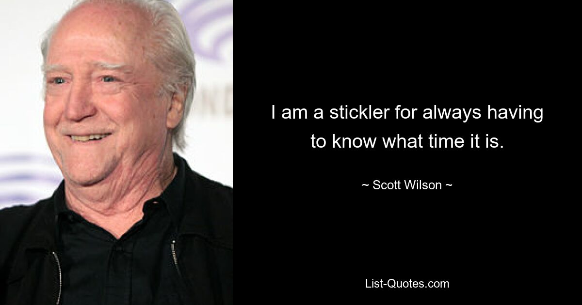 I am a stickler for always having to know what time it is. — © Scott Wilson