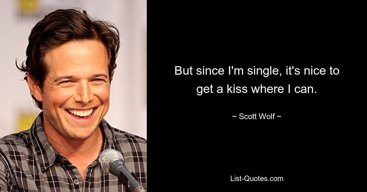 But since I'm single, it's nice to get a kiss where I can. — © Scott Wolf