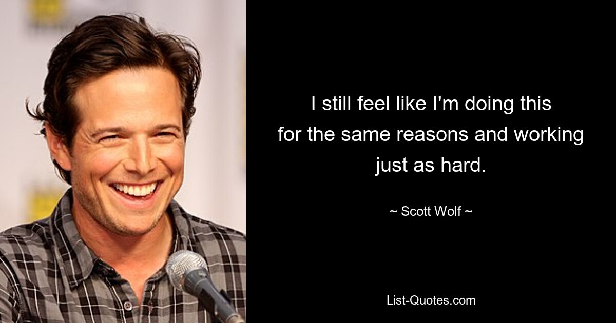 I still feel like I'm doing this for the same reasons and working just as hard. — © Scott Wolf