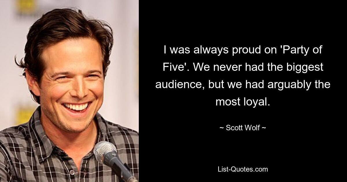 I was always proud on 'Party of Five'. We never had the biggest audience, but we had arguably the most loyal. — © Scott Wolf