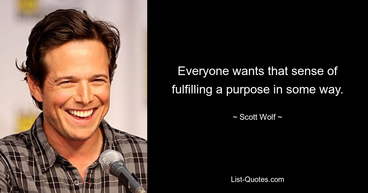 Everyone wants that sense of fulfilling a purpose in some way. — © Scott Wolf