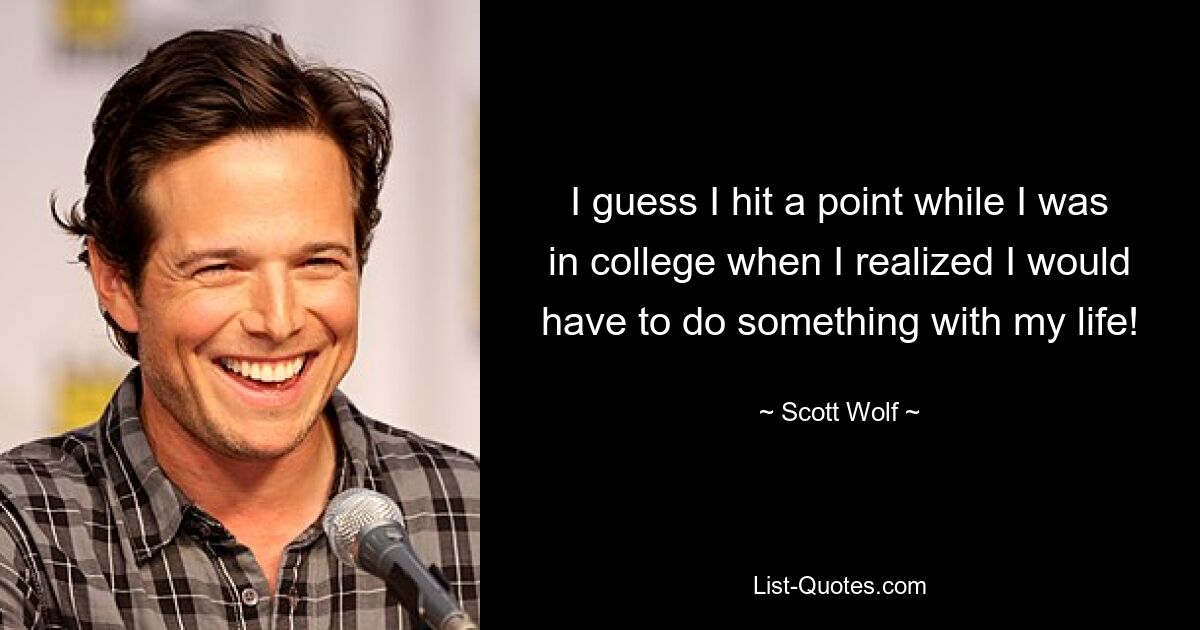 I guess I hit a point while I was in college when I realized I would have to do something with my life! — © Scott Wolf