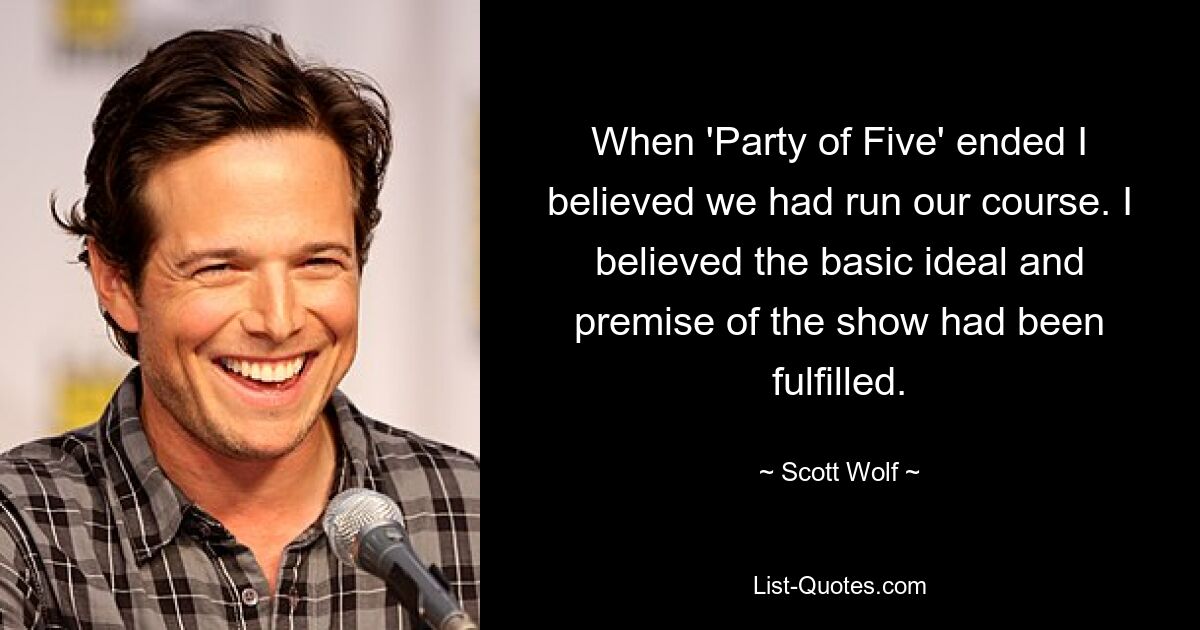 Als „Party of Five“ endete, glaubte ich, wir hätten unseren Kurs erreicht. Ich glaubte, dass das Grundideal und die Prämisse der Show erfüllt worden waren. — © Scott Wolf 