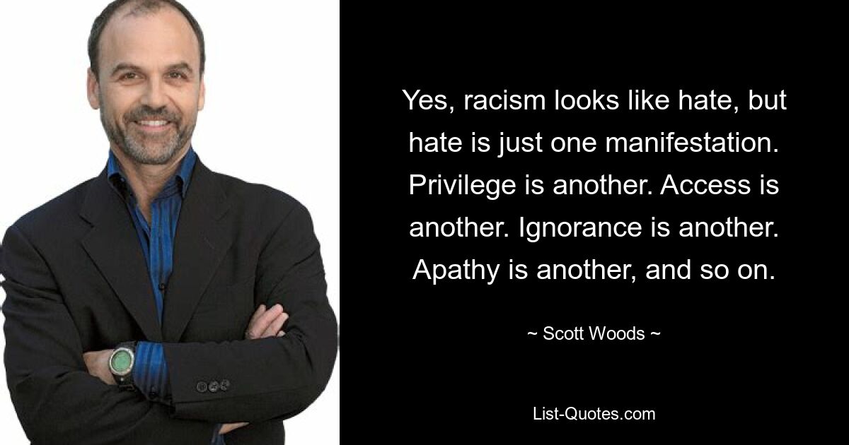 Yes, racism looks like hate, but hate is just one manifestation. Privilege is another. Access is another. Ignorance is another. Apathy is another, and so on. — © Scott Woods