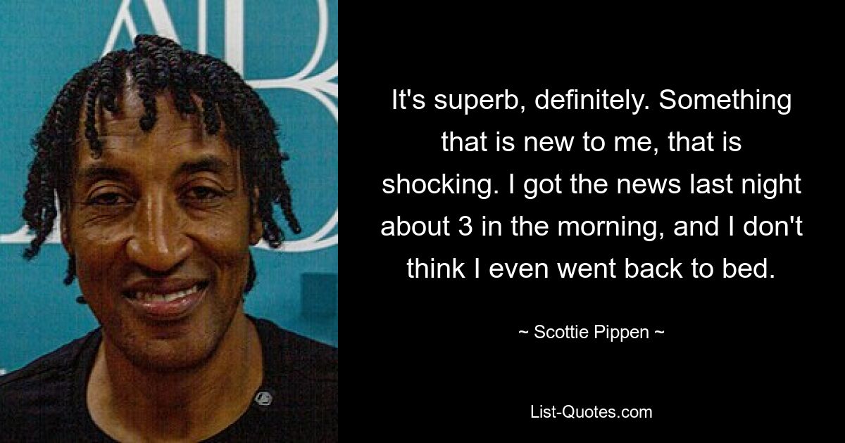 It's superb, definitely. Something that is new to me, that is shocking. I got the news last night about 3 in the morning, and I don't think I even went back to bed. — © Scottie Pippen