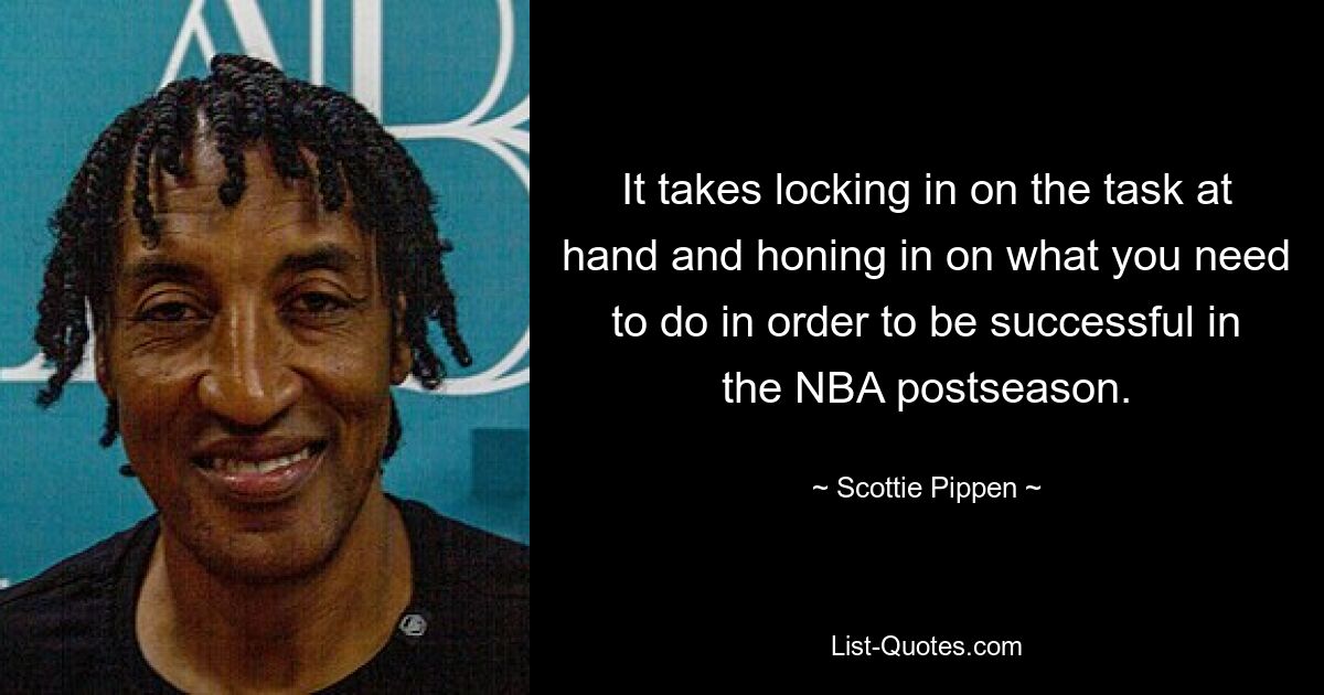 It takes locking in on the task at hand and honing in on what you need to do in order to be successful in the NBA postseason. — © Scottie Pippen