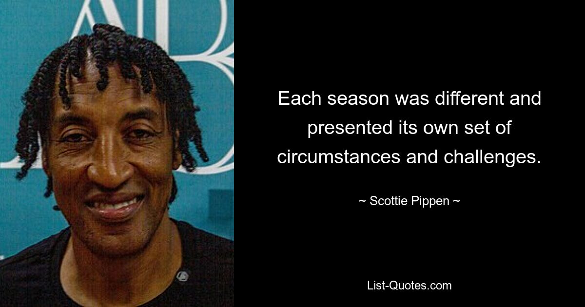 Each season was different and presented its own set of circumstances and challenges. — © Scottie Pippen