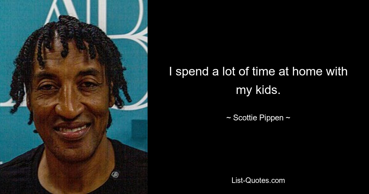 I spend a lot of time at home with my kids. — © Scottie Pippen