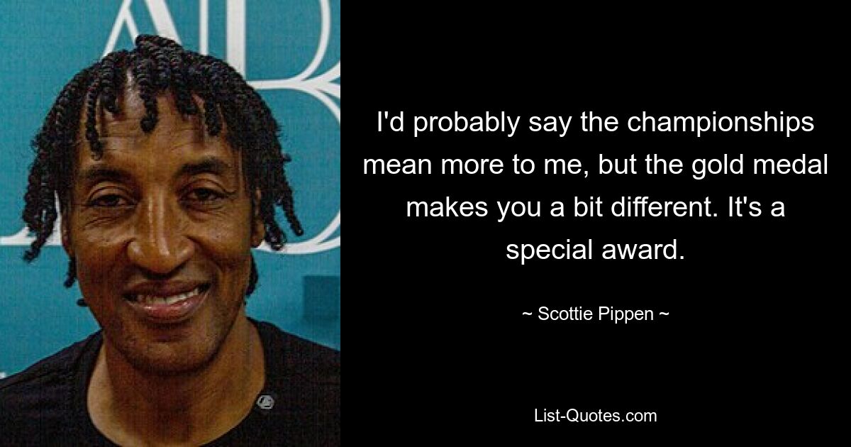 I'd probably say the championships mean more to me, but the gold medal makes you a bit different. It's a special award. — © Scottie Pippen