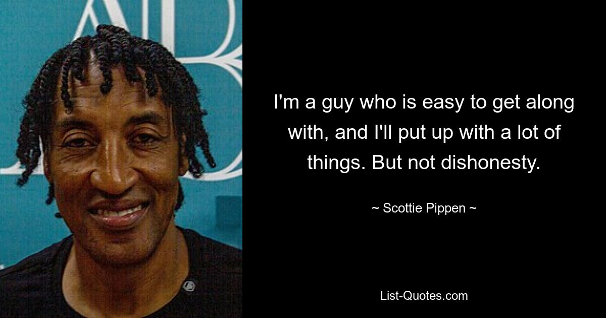 I'm a guy who is easy to get along with, and I'll put up with a lot of things. But not dishonesty. — © Scottie Pippen