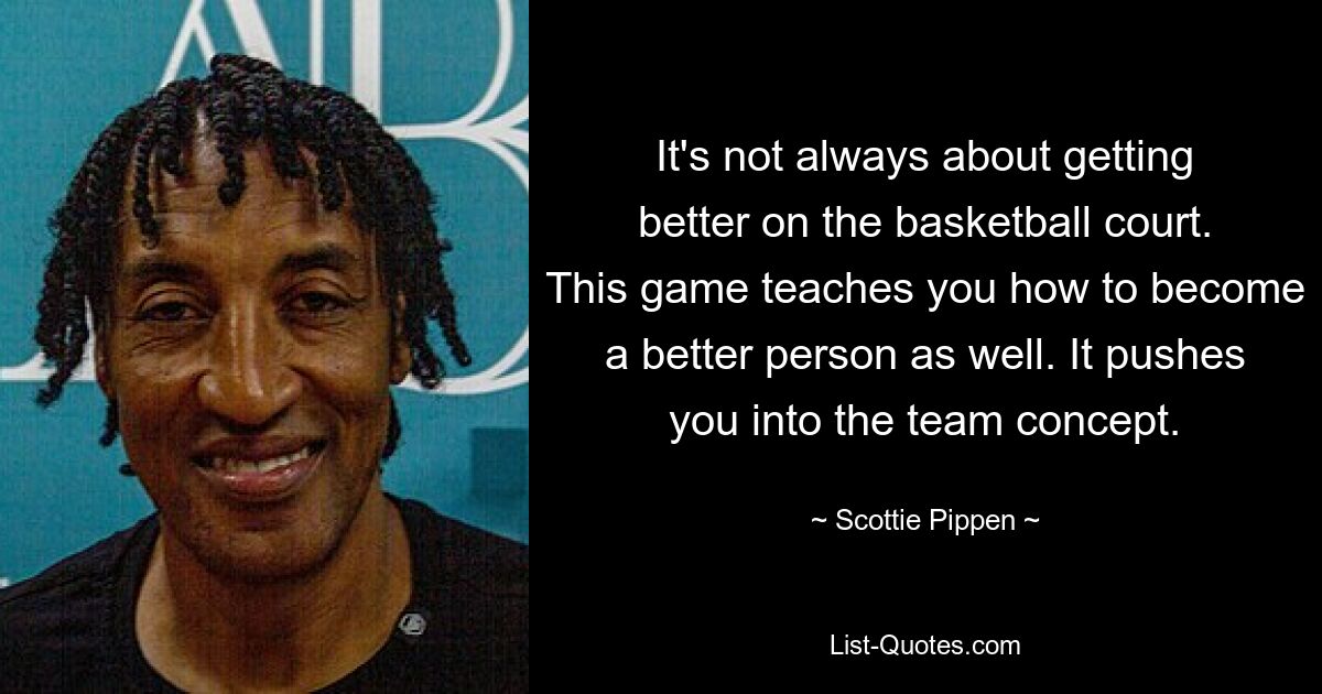 It's not always about getting better on the basketball court. This game teaches you how to become a better person as well. It pushes you into the team concept. — © Scottie Pippen