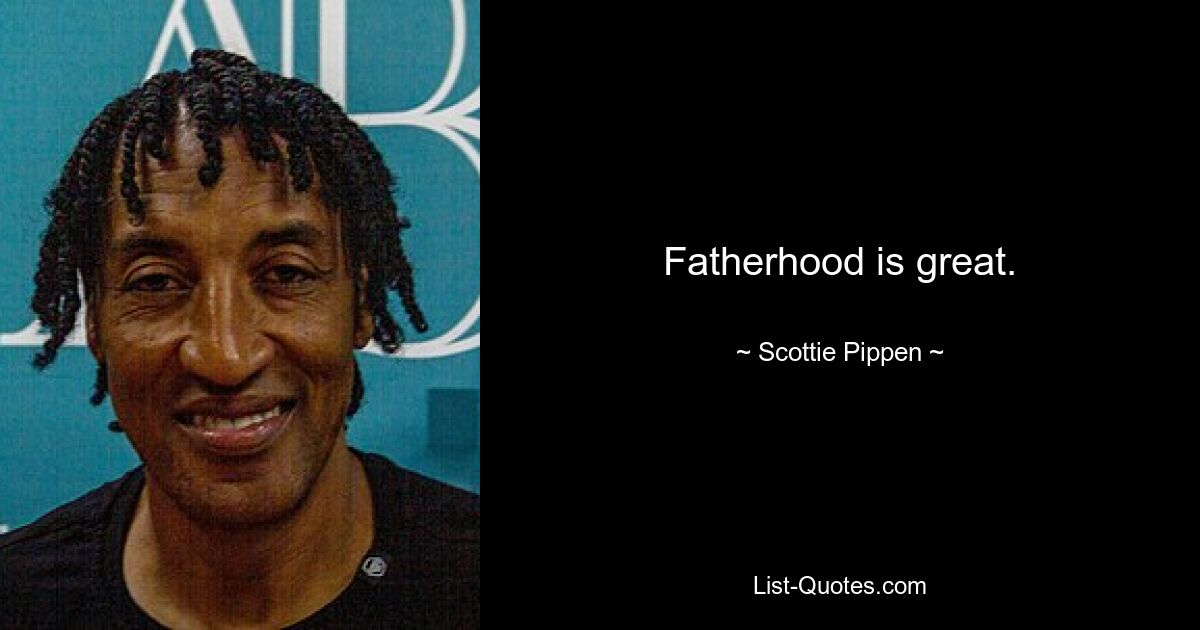 Fatherhood is great. — © Scottie Pippen