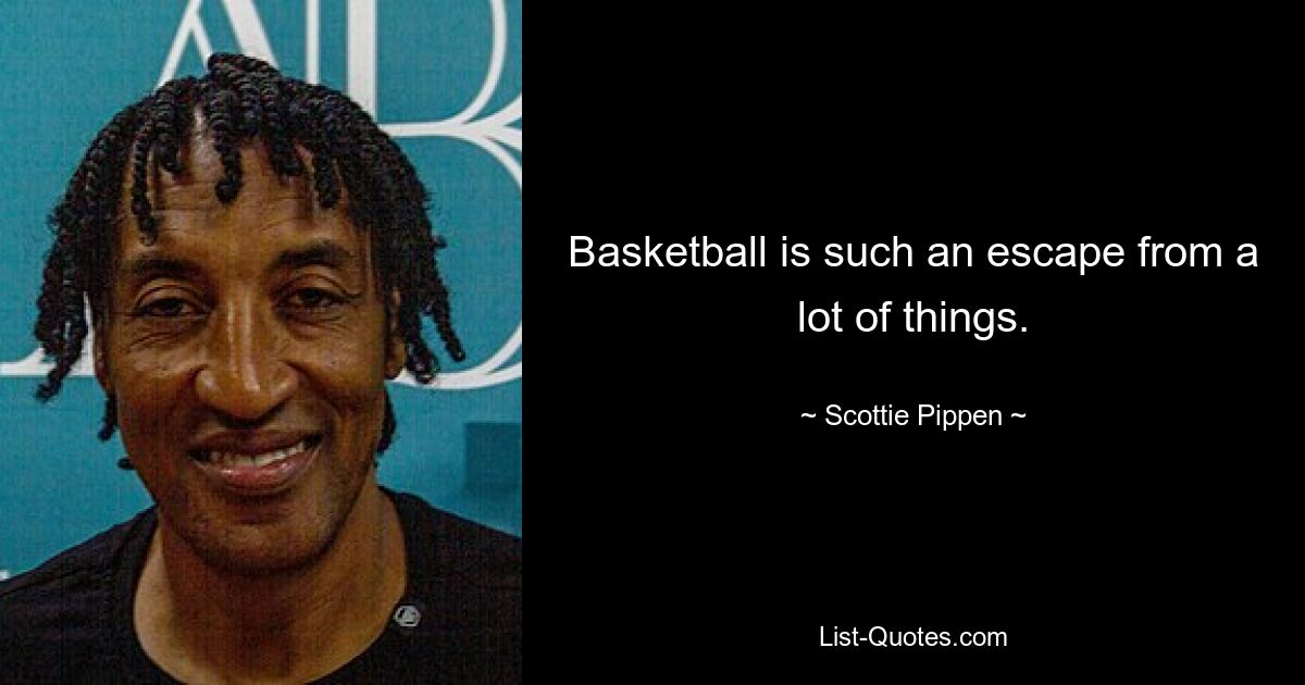 Basketball is such an escape from a lot of things. — © Scottie Pippen