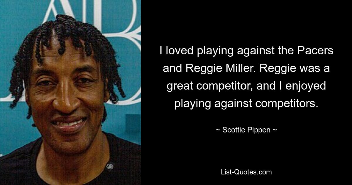 I loved playing against the Pacers and Reggie Miller. Reggie was a great competitor, and I enjoyed playing against competitors. — © Scottie Pippen