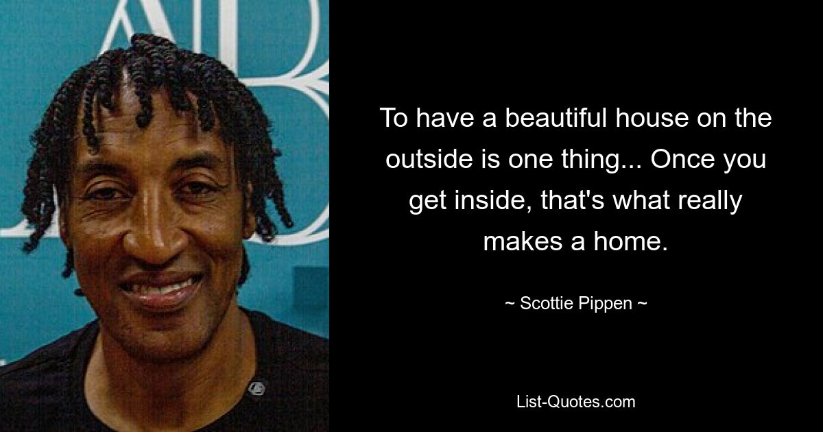 To have a beautiful house on the outside is one thing... Once you get inside, that's what really makes a home. — © Scottie Pippen