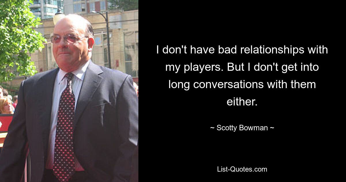 I don't have bad relationships with my players. But I don't get into long conversations with them either. — © Scotty Bowman