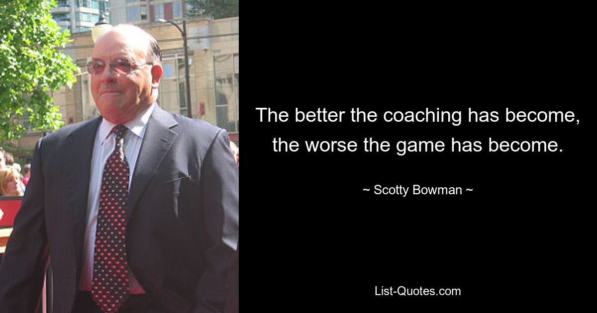 The better the coaching has become, the worse the game has become. — © Scotty Bowman