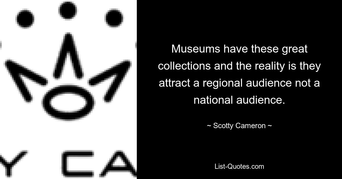 Museums have these great collections and the reality is they attract a regional audience not a national audience. — © Scotty Cameron