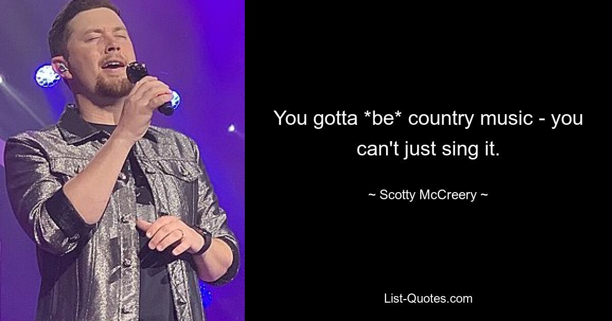 Man muss Country-Musik sein – man kann sie nicht einfach nur singen. — © Scotty McCreery