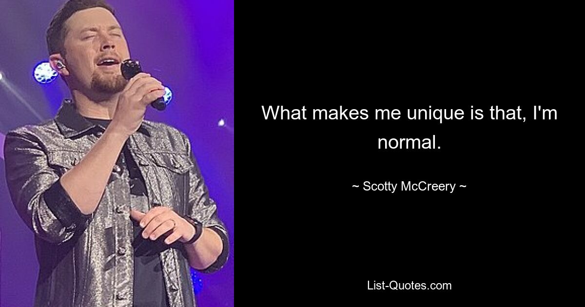 What makes me unique is that, I'm normal. — © Scotty McCreery