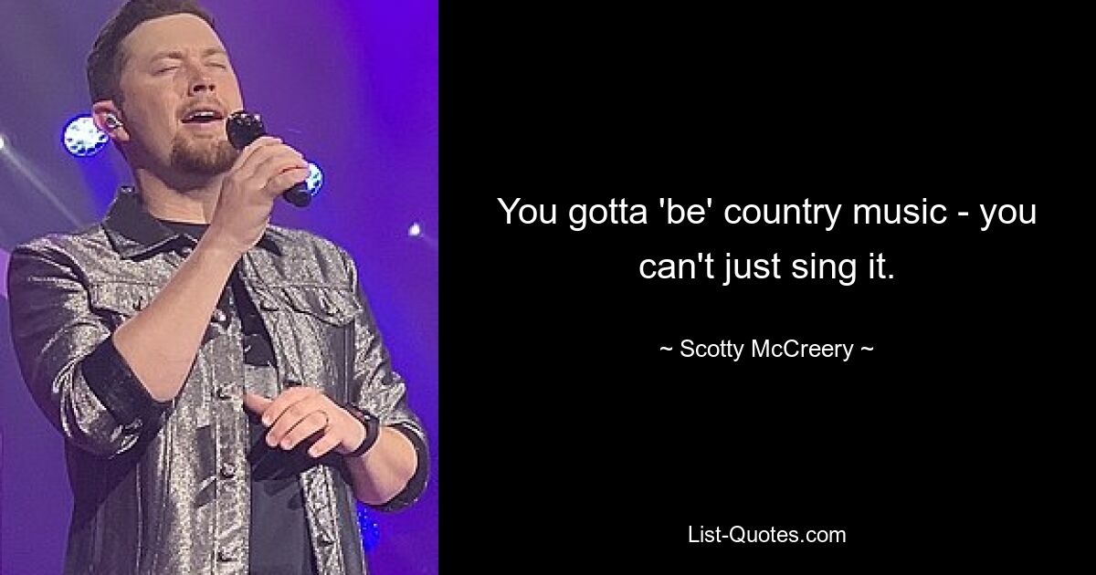 You gotta 'be' country music - you can't just sing it. — © Scotty McCreery