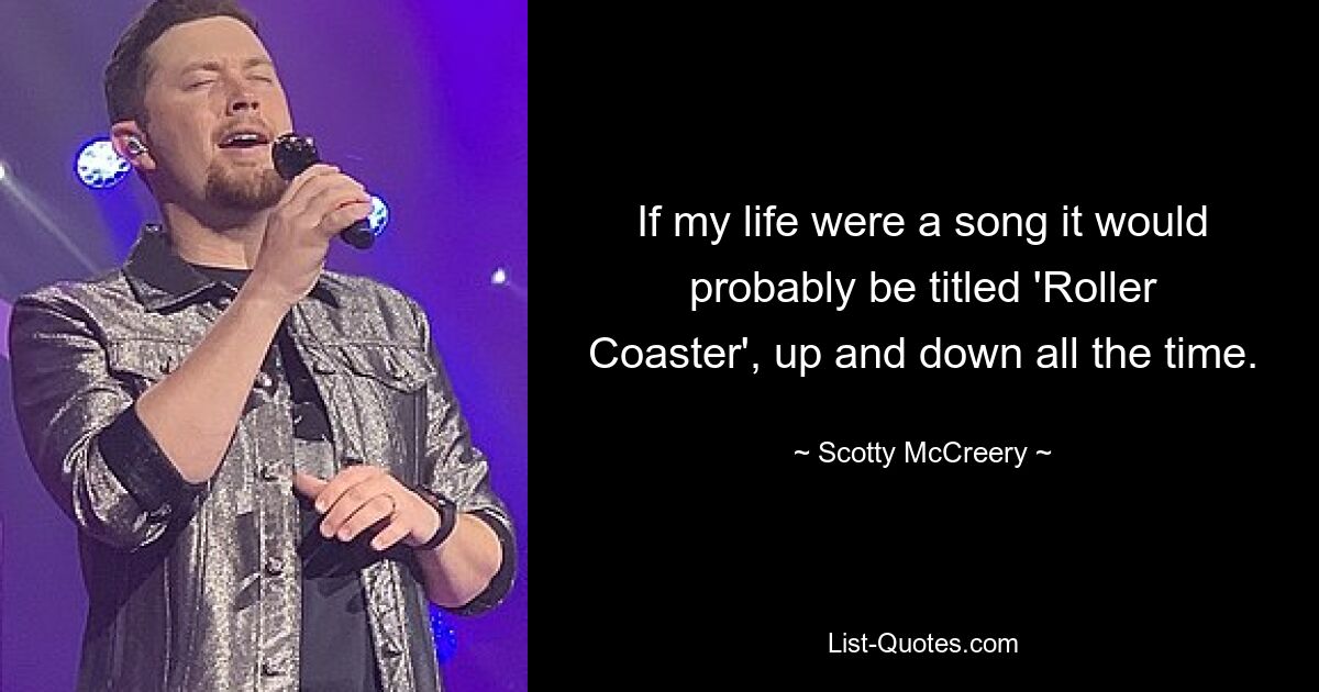 If my life were a song it would probably be titled 'Roller Coaster', up and down all the time. — © Scotty McCreery