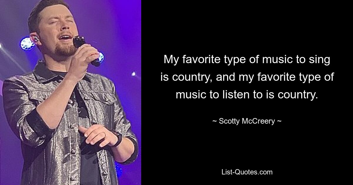 My favorite type of music to sing is country, and my favorite type of music to listen to is country. — © Scotty McCreery