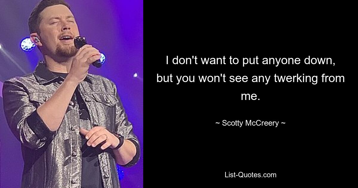 I don't want to put anyone down, but you won't see any twerking from me. — © Scotty McCreery