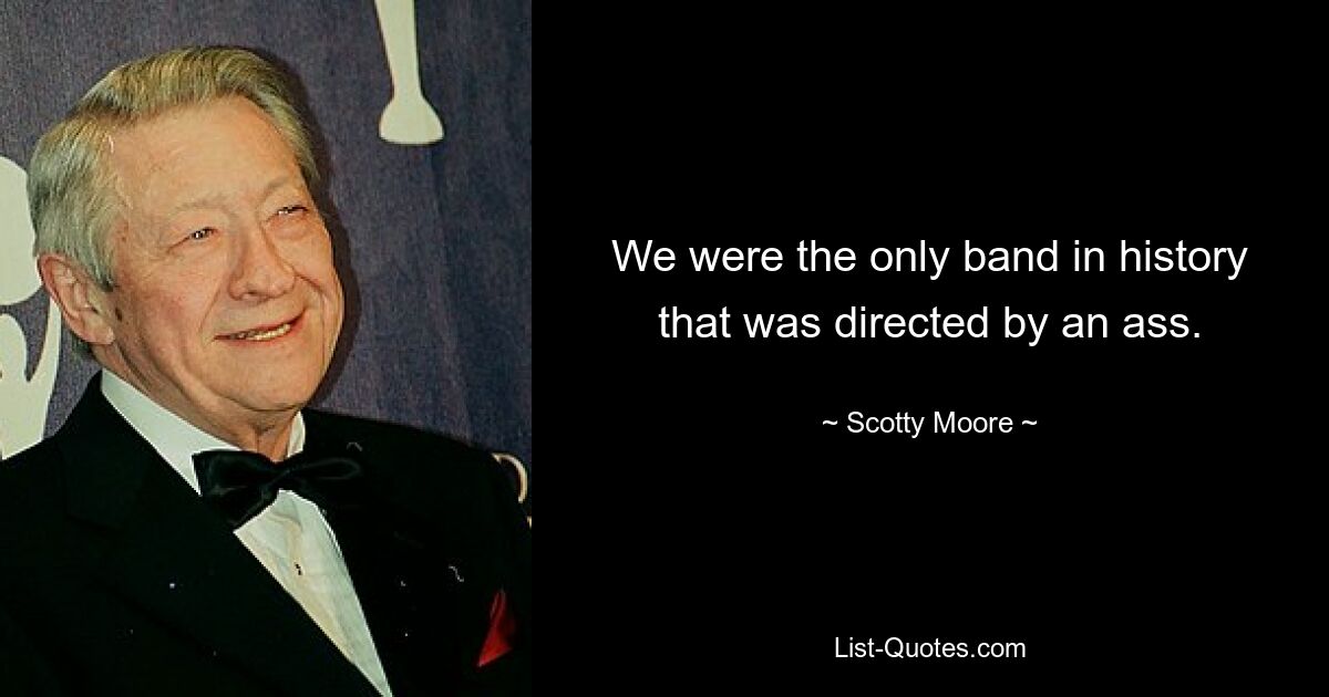 We were the only band in history that was directed by an ass. — © Scotty Moore