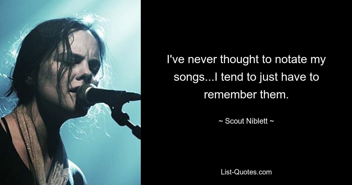 I've never thought to notate my songs...I tend to just have to remember them. — © Scout Niblett