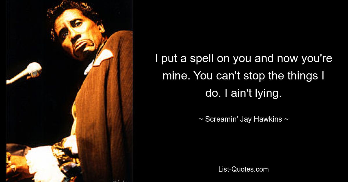 I put a spell on you and now you're mine. You can't stop the things I do. I ain't lying. — © Screamin' Jay Hawkins