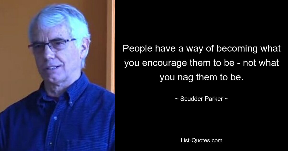 People have a way of becoming what you encourage them to be - not what you nag them to be. — © Scudder Parker