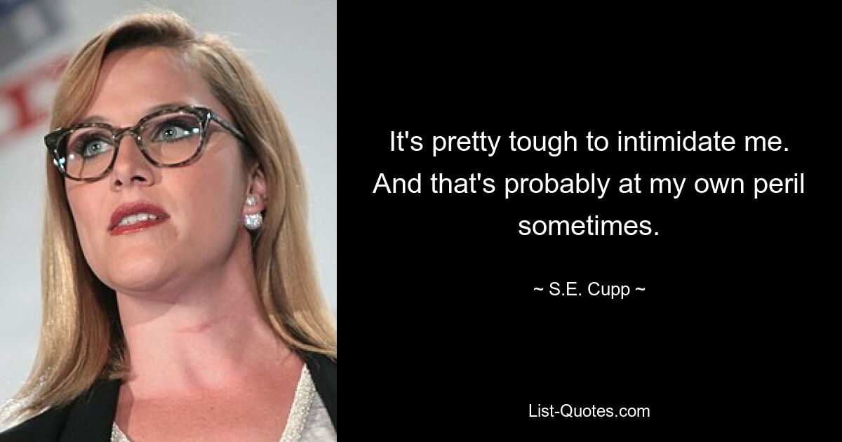 It's pretty tough to intimidate me. And that's probably at my own peril sometimes. — © S.E. Cupp