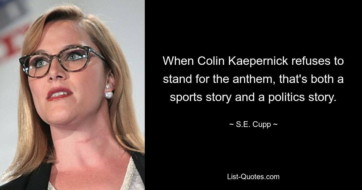 When Colin Kaepernick refuses to stand for the anthem, that's both a sports story and a politics story. — © S.E. Cupp