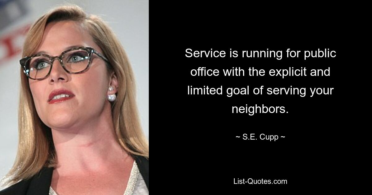 Service is running for public office with the explicit and limited goal of serving your neighbors. — © S.E. Cupp