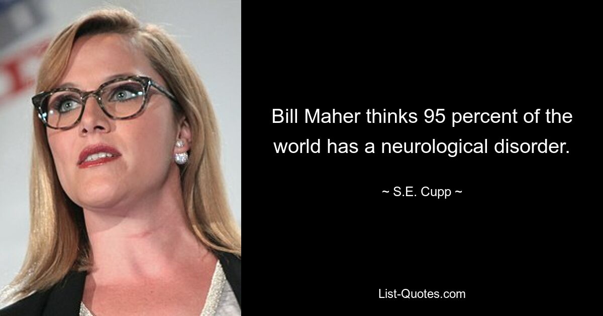 Bill Maher thinks 95 percent of the world has a neurological disorder. — © S.E. Cupp