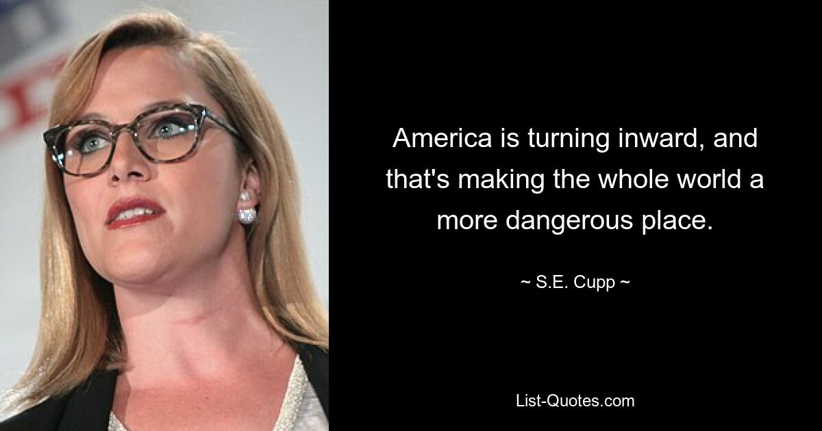 America is turning inward, and that's making the whole world a more dangerous place. — © S.E. Cupp