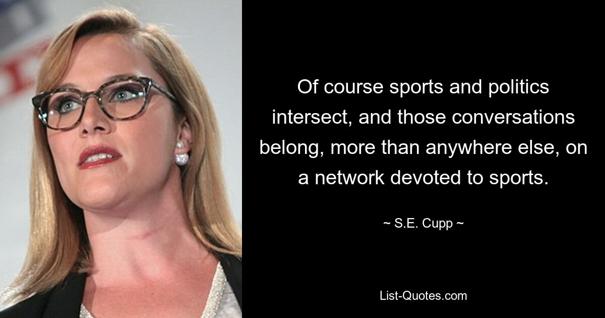 Of course sports and politics intersect, and those conversations belong, more than anywhere else, on a network devoted to sports. — © S.E. Cupp