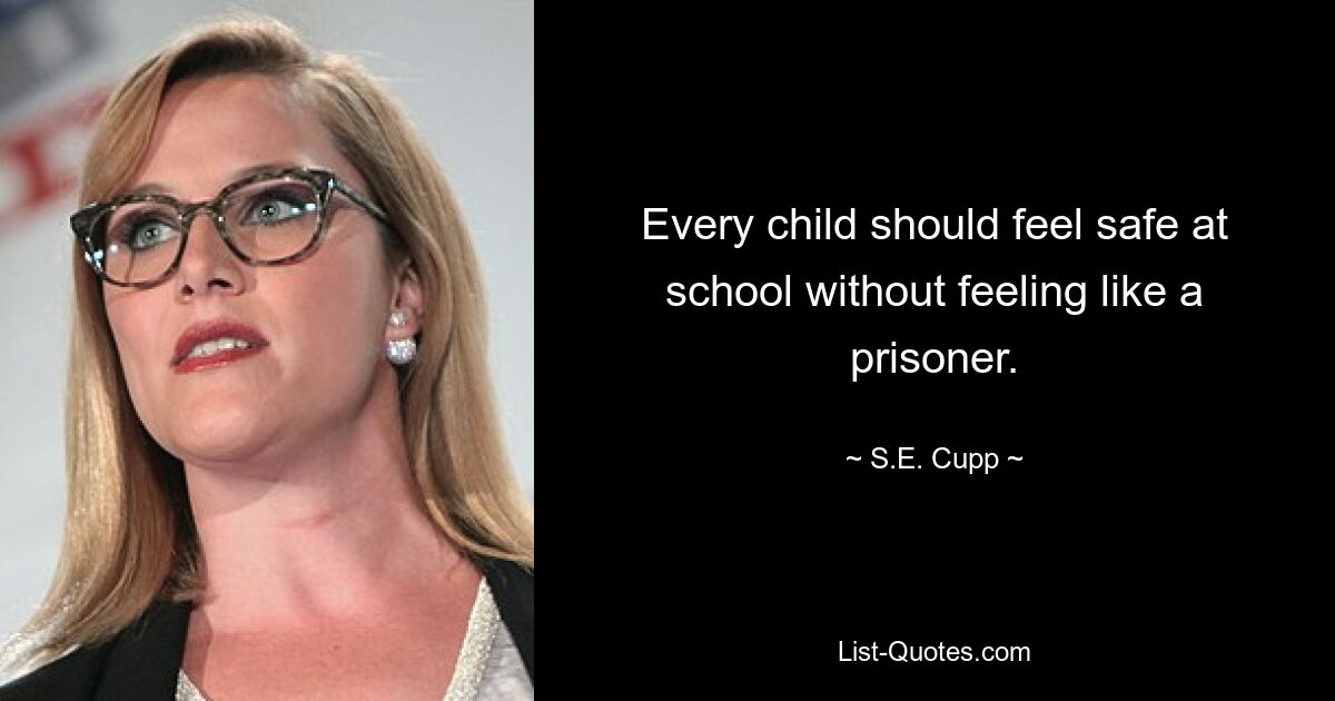 Every child should feel safe at school without feeling like a prisoner. — © S.E. Cupp